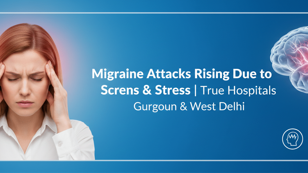 Migraine Attacks Rising Due to Screens & Stress | True Hospitals Gurgaon & West Delhi